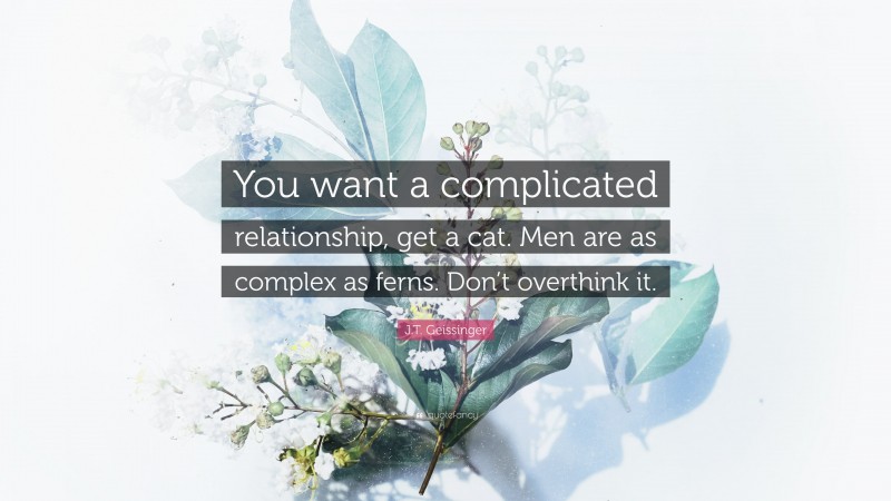 J.T. Geissinger Quote: “You want a complicated relationship, get a cat. Men are as complex as ferns. Don’t overthink it.”
