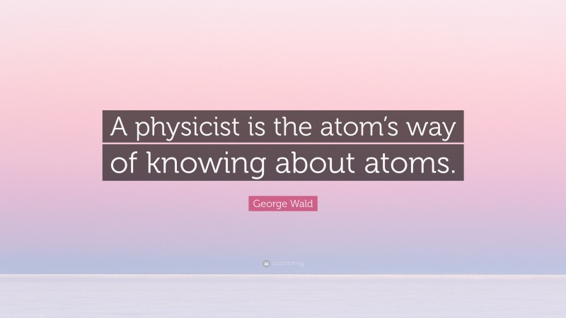 George Wald Quote: “A physicist is the atom’s way of knowing about atoms.”