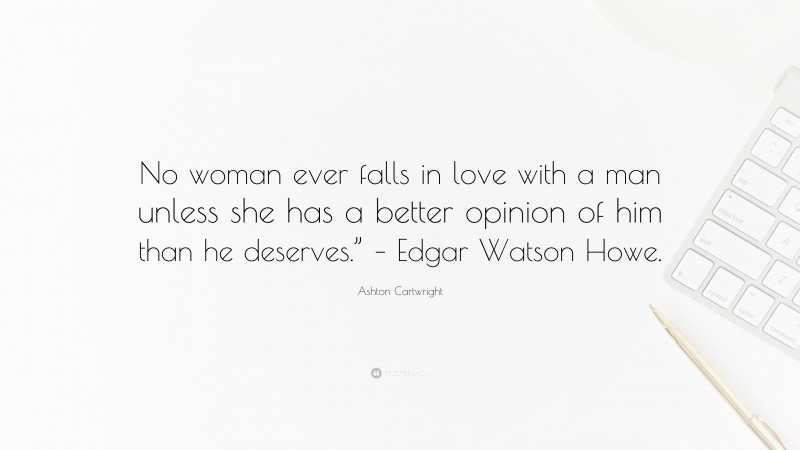 Ashton Cartwright Quote: “No woman ever falls in love with a man unless she has a better opinion of him than he deserves.” – Edgar Watson Howe.”