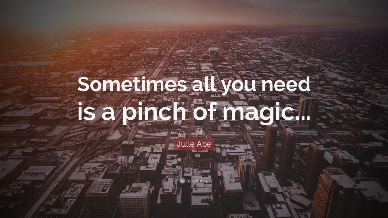 Julie Abe Quote: “Sometimes all you need is a pinch of magic...”