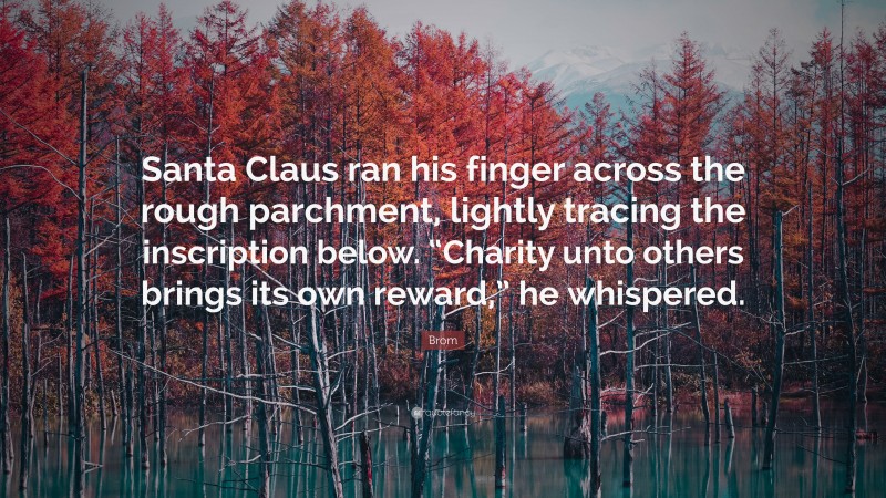 Brom Quote: “Santa Claus ran his finger across the rough parchment, lightly tracing the inscription below. “Charity unto others brings its own reward,” he whispered.”