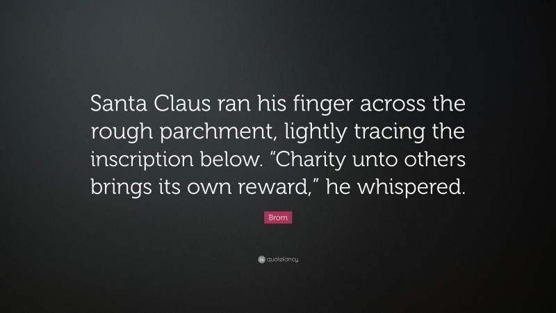 Brom Quote: “Santa Claus ran his finger across the rough parchment, lightly tracing the inscription below. “Charity unto others brings its own reward,” he whispered.”