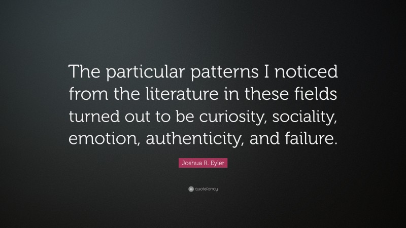Joshua R. Eyler Quote: “The particular patterns I noticed from the literature in these fields turned out to be curiosity, sociality, emotion, authenticity, and failure.”