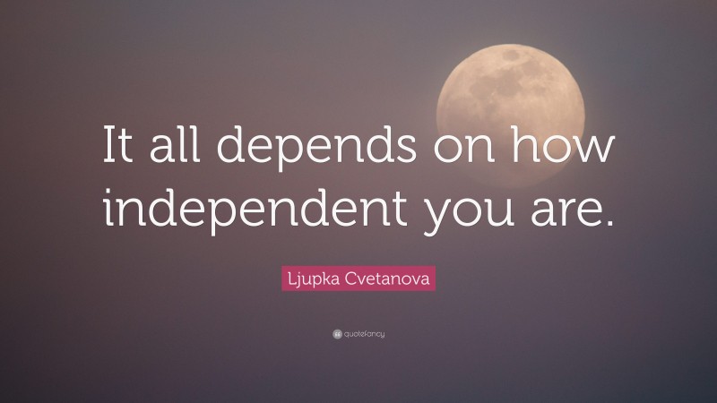 Ljupka Cvetanova Quote: “It all depends on how independent you are.”