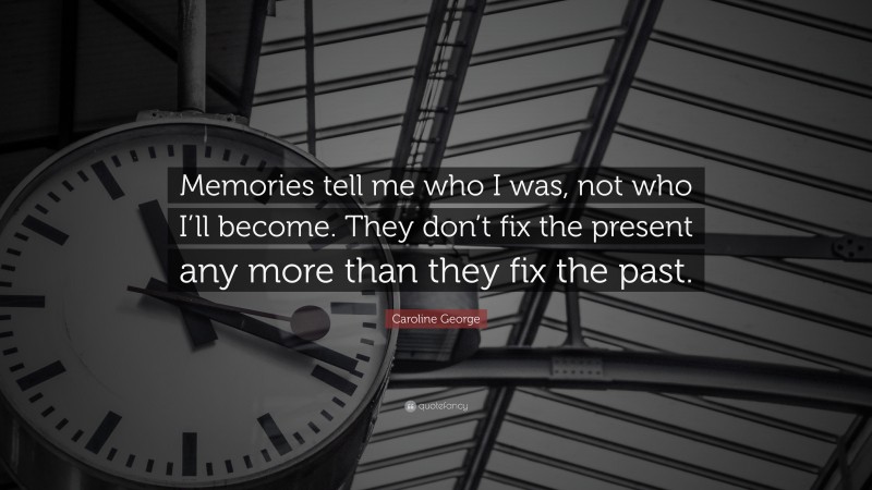 Caroline George Quote: “Memories tell me who I was, not who I’ll become. They don’t fix the present any more than they fix the past.”