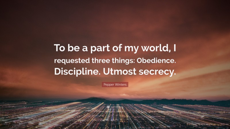 Pepper Winters Quote: “To be a part of my world, I requested three things: Obedience. Discipline. Utmost secrecy.”