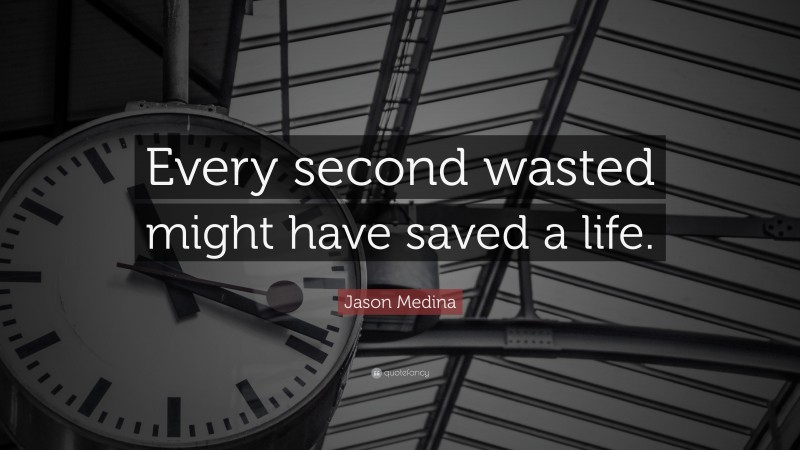 Jason Medina Quote: “Every second wasted might have saved a life.”