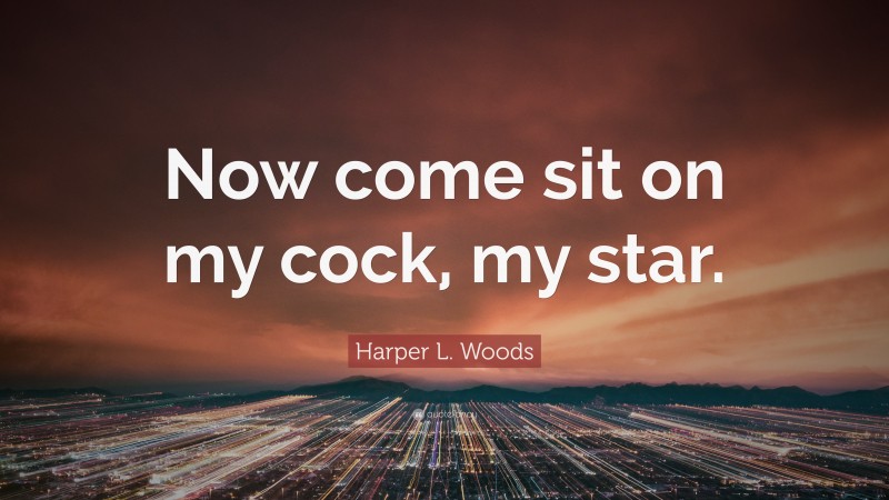 Harper L. Woods Quote: “Now come sit on my cock, my star.”