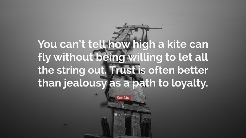Ken Liu Quote: “You can’t tell how high a kite can fly without being willing to let all the string out. Trust is often better than jealousy as a path to loyalty.”