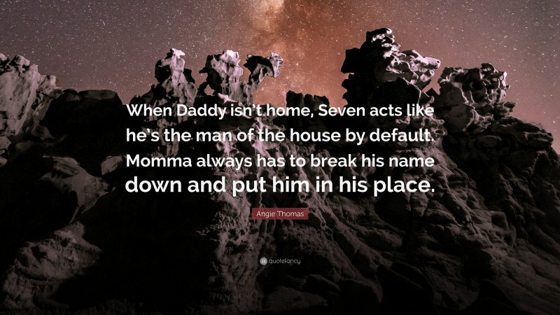 Angie Thomas Quote: “When Daddy isn’t home, Seven acts like he’s the man of the house by default. Momma always has to break his name down and put him in his place.”