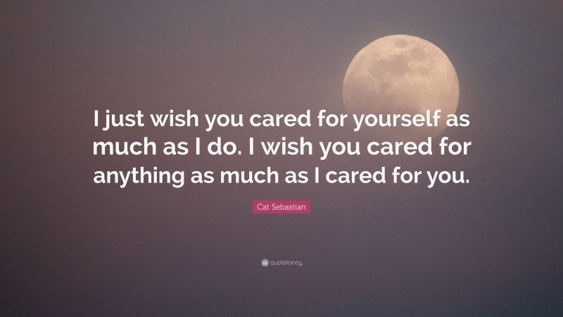 Cat Sebastian Quote: “I just wish you cared for yourself as much as I do. I wish you cared for anything as much as I cared for you.”