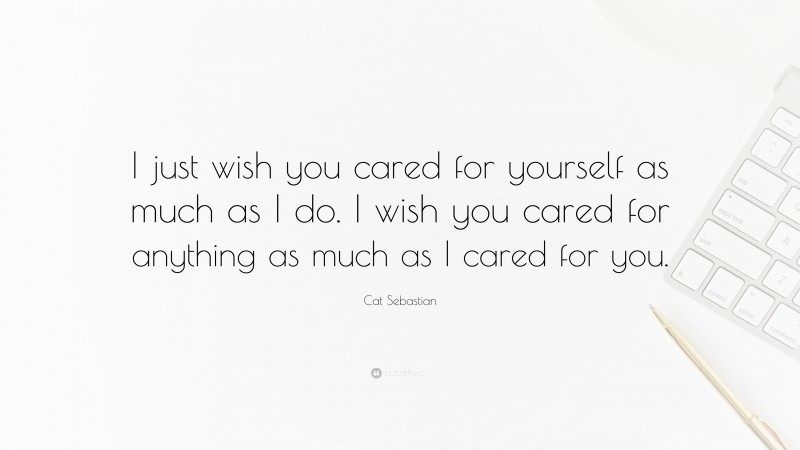 Cat Sebastian Quote: “I just wish you cared for yourself as much as I do. I wish you cared for anything as much as I cared for you.”