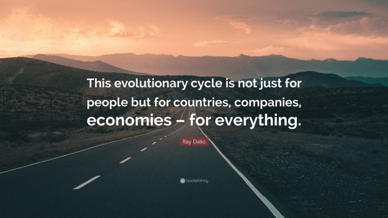 Ray Dalio Quote: “This evolutionary cycle is not just for people but for countries, companies, economies – for everything.”