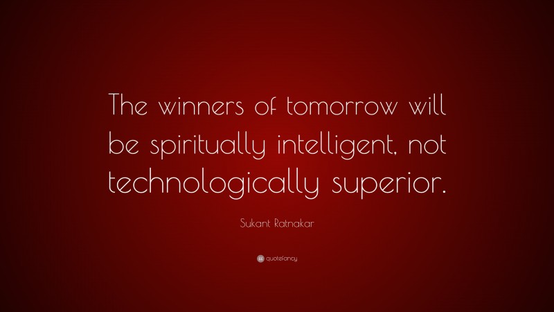 Sukant Ratnakar Quote: “The winners of tomorrow will be spiritually intelligent, not technologically superior.”