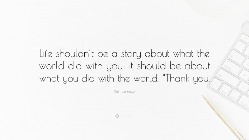 Ruth Cardello Quote: “Life shouldn’t be a story about what the world did with you; it should be about what you did with the world. “Thank you.”