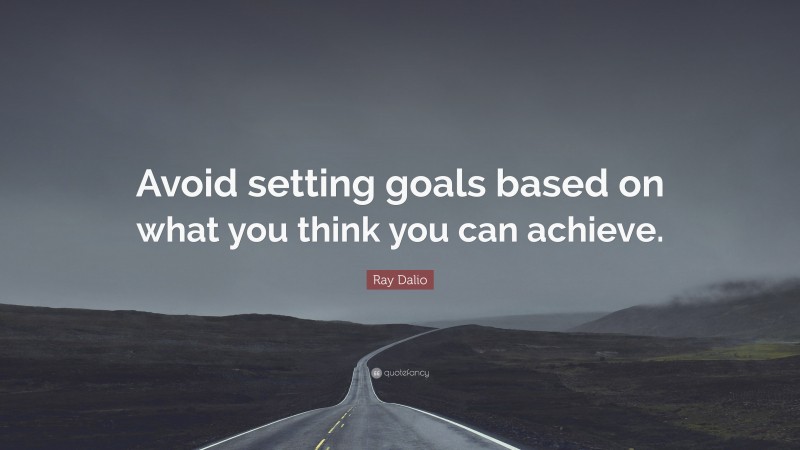 Ray Dalio Quote: “Avoid setting goals based on what you think you can achieve.”