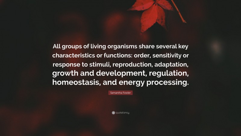 Samantha Fowler Quote: “All groups of living organisms share several key characteristics or functions: order, sensitivity or response to stimuli, reproduction, adaptation, growth and development, regulation, homeostasis, and energy processing.”