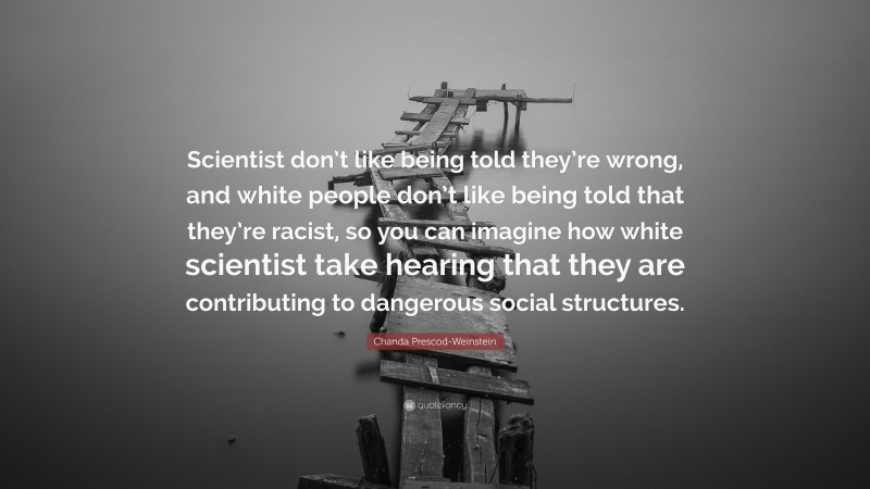 Chanda Prescod-Weinstein Quote: “Scientist don’t like being told they’re wrong, and white people don’t like being told that they’re racist, so you can imagine how white scientist take hearing that they are contributing to dangerous social structures.”