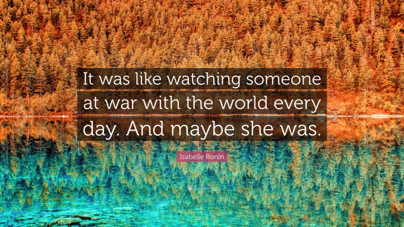 Isabelle Ronin Quote: “It was like watching someone at war with the world every day. And maybe she was.”