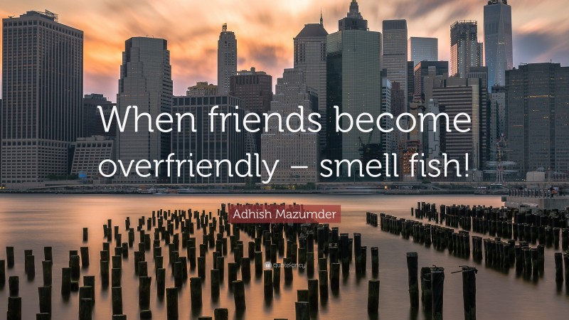 Adhish Mazumder Quote: “When friends become overfriendly – smell fish!”