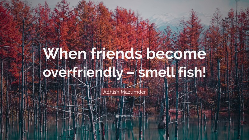 Adhish Mazumder Quote: “When friends become overfriendly – smell fish!”