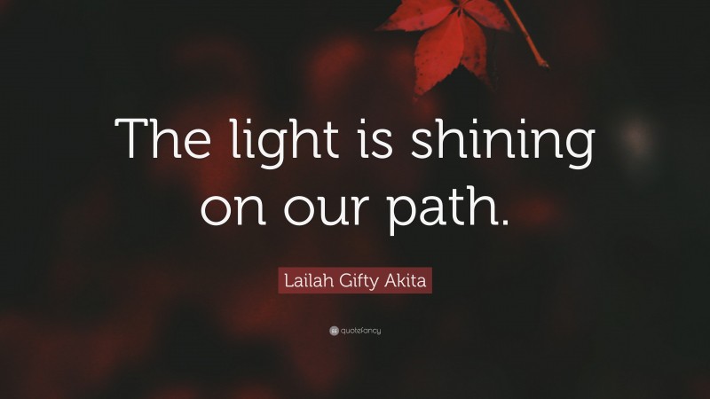 Lailah Gifty Akita Quote: “The light is shining on our path.”