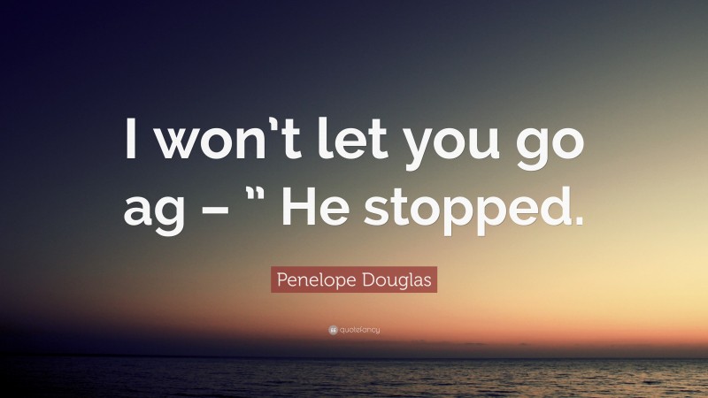 Penelope Douglas Quote: “I won’t let you go ag – ” He stopped.”
