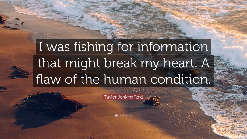 Taylor Jenkins Reid Quote: “I was fishing for information that might break my heart. A flaw of the human condition.”