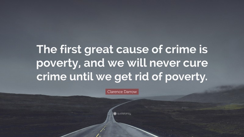 Clarence Darrow Quote: “The first great cause of crime is poverty, and we will never cure crime until we get rid of poverty.”