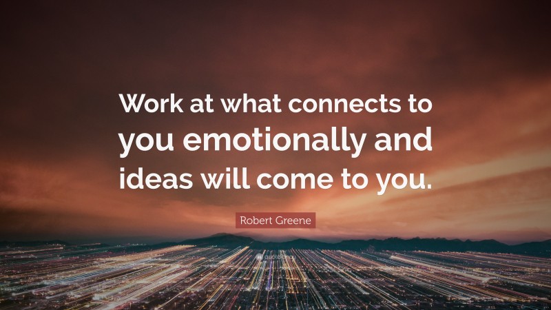 Robert Greene Quote: “Work at what connects to you emotionally and ideas will come to you.”