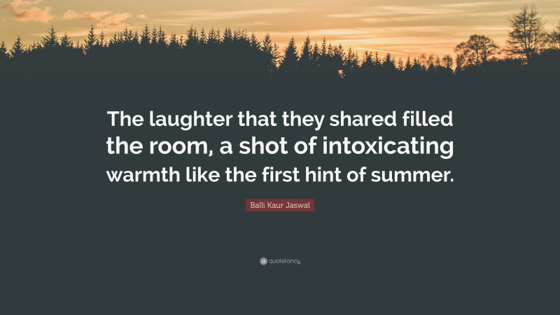 Balli Kaur Jaswal Quote: “The laughter that they shared filled the room, a shot of intoxicating warmth like the first hint of summer.”