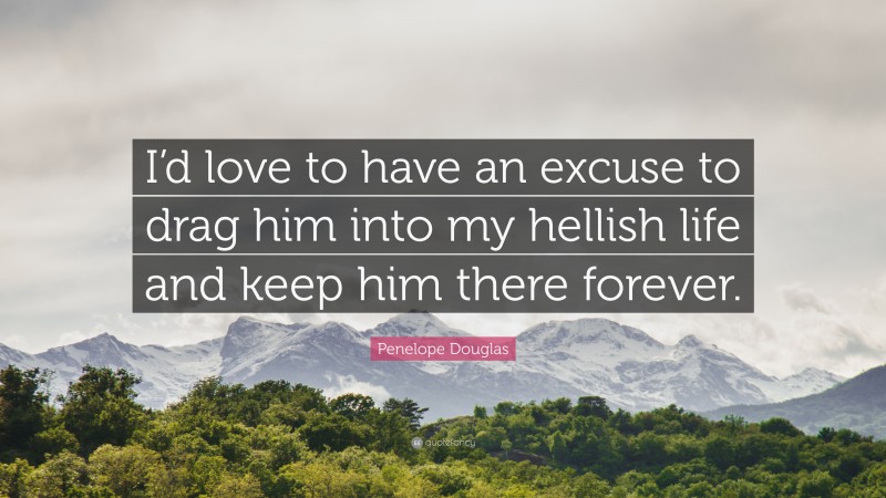 Penelope Douglas Quote: “I’d love to have an excuse to drag him into my hellish life and keep him there forever.”