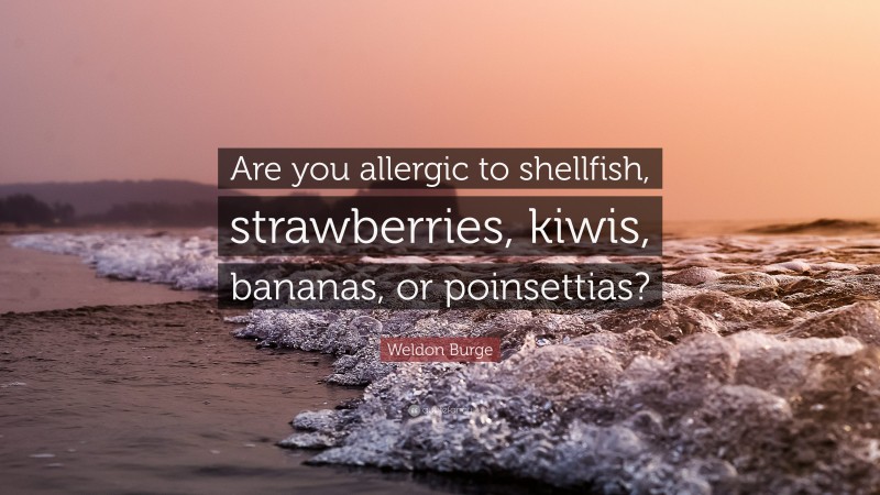 Weldon Burge Quote: “Are you allergic to shellfish, strawberries, kiwis, bananas, or poinsettias?”