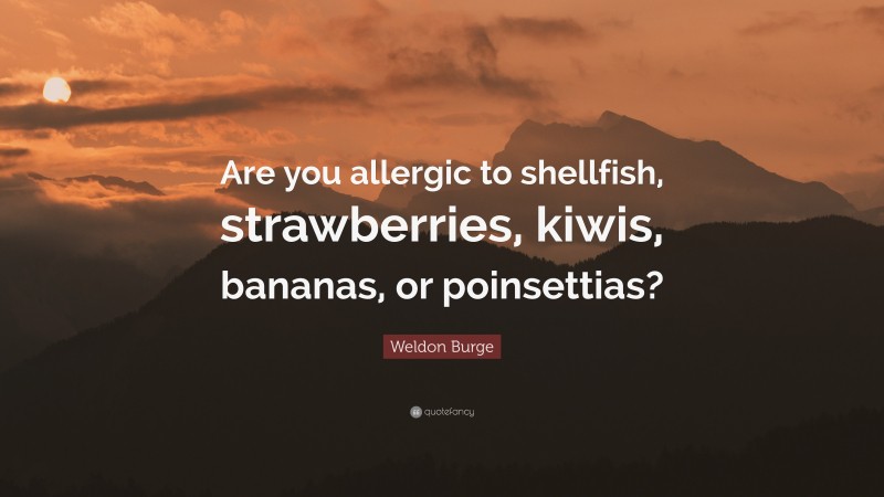 Weldon Burge Quote: “Are you allergic to shellfish, strawberries, kiwis, bananas, or poinsettias?”