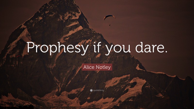 Alice Notley Quote: “Prophesy if you dare.”