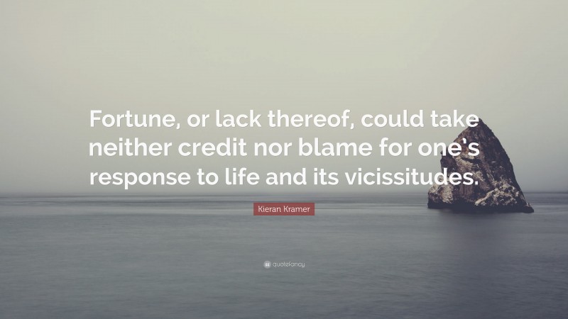 Kieran Kramer Quote: “Fortune, or lack thereof, could take neither credit nor blame for one’s response to life and its vicissitudes.”