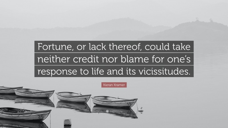 Kieran Kramer Quote: “Fortune, or lack thereof, could take neither credit nor blame for one’s response to life and its vicissitudes.”