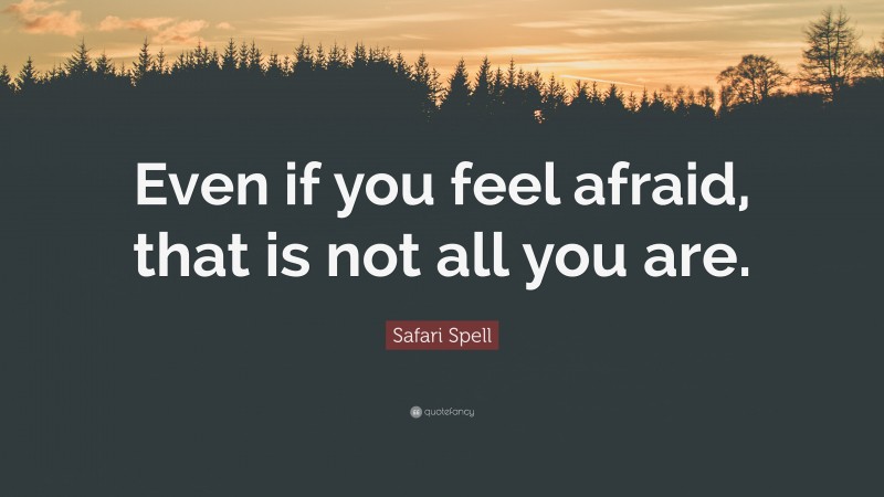 Safari Spell Quote: “Even if you feel afraid, that is not all you are.”