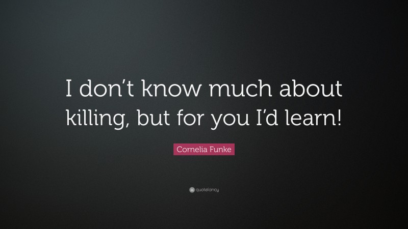 Cornelia Funke Quote: “I don’t know much about killing, but for you I’d learn!”