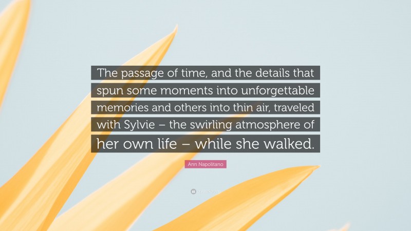 Ann Napolitano Quote: “The passage of time, and the details that spun some moments into unforgettable memories and others into thin air, traveled with Sylvie – the swirling atmosphere of her own life – while she walked.”
