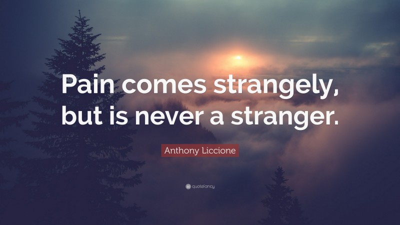 Anthony Liccione Quote: “Pain comes strangely, but is never a stranger.”