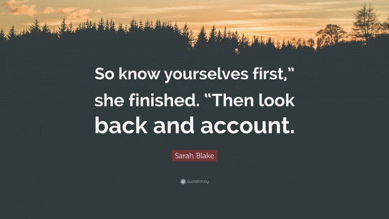 Sarah Blake Quote: “So know yourselves first,” she finished. “Then look back and account.”