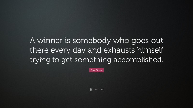 Joe Torre Quote: “A winner is somebody who goes out there every day and exhausts himself trying to get something accomplished.”