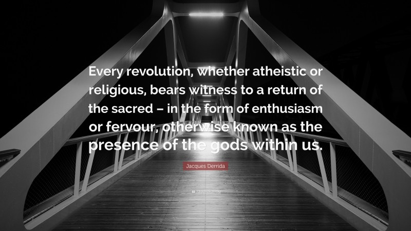 Jacques Derrida Quote: “Every revolution, whether atheistic or religious, bears witness to a return of the sacred – in the form of enthusiasm or fervour, otherwise known as the presence of the gods within us.”