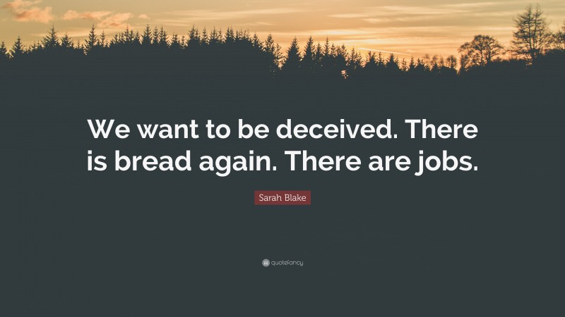 Sarah Blake Quote: “We want to be deceived. There is bread again. There are jobs.”
