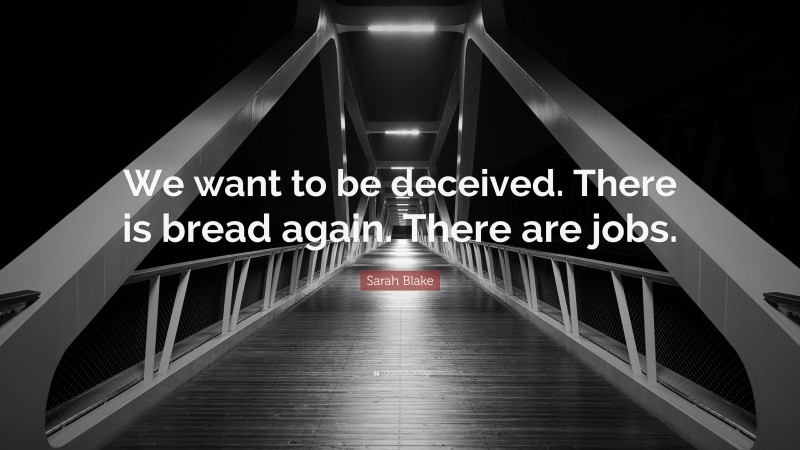 Sarah Blake Quote: “We want to be deceived. There is bread again. There are jobs.”