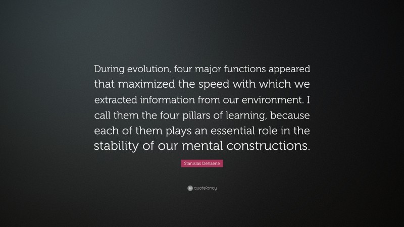 Stanislas Dehaene Quote: “During evolution, four major functions appeared that maximized the speed with which we extracted information from our environment. I call them the four pillars of learning, because each of them plays an essential role in the stability of our mental constructions.”