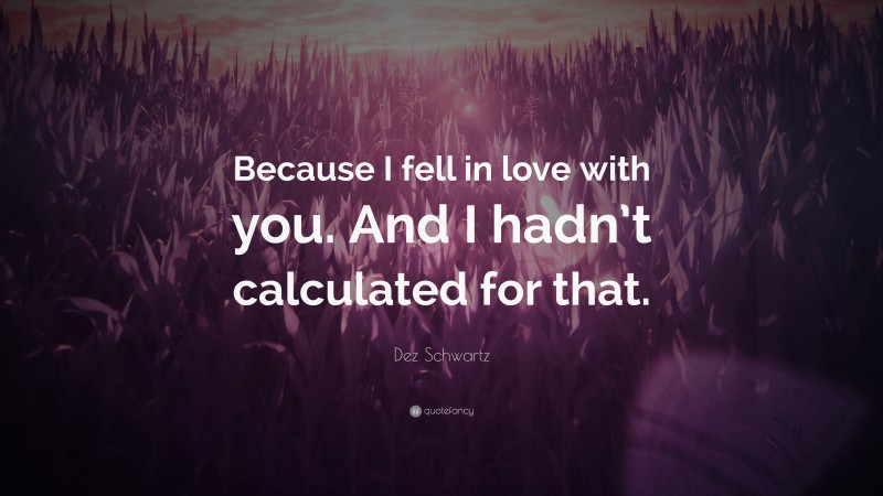 Dez Schwartz Quote: “Because I fell in love with you. And I hadn’t calculated for that.”