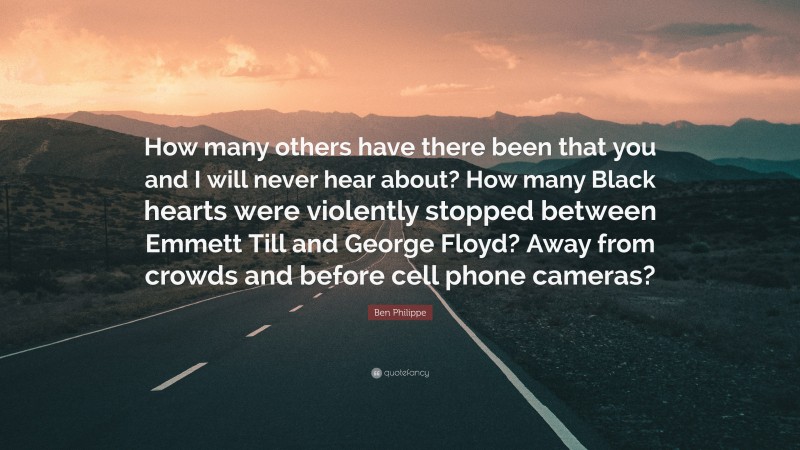 Ben Philippe Quote: “How many others have there been that you and I will never hear about? How many Black hearts were violently stopped between Emmett Till and George Floyd? Away from crowds and before cell phone cameras?”