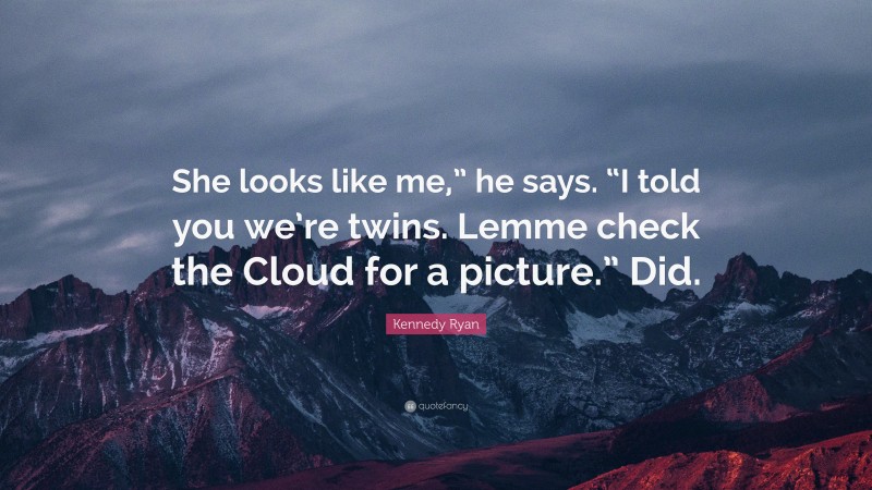 Kennedy Ryan Quote: “She looks like me,” he says. “I told you we’re twins. Lemme check the Cloud for a picture.” Did.”